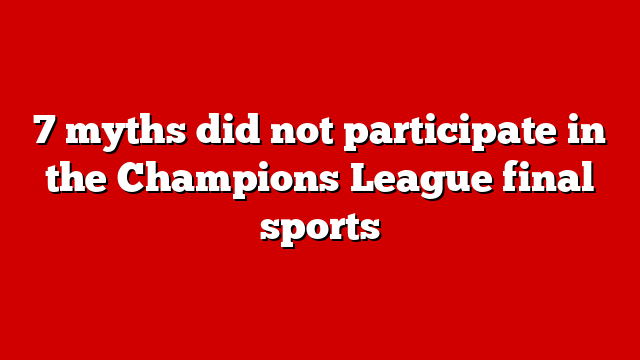 7 myths did not participate in the Champions League final sports