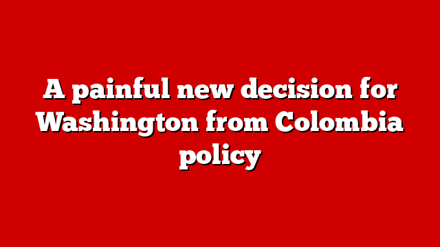 A painful new decision for Washington from Colombia policy