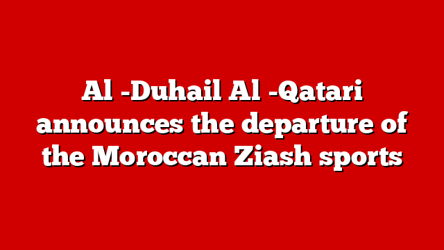Al -Duhail Al -Qatari announces the departure of the Moroccan Ziash sports