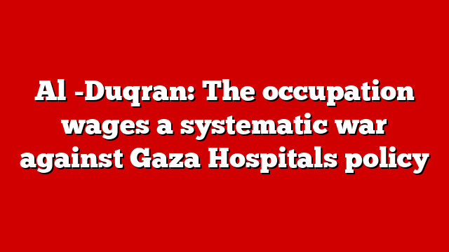 Al -Duqran: The occupation wages a systematic war against Gaza Hospitals policy