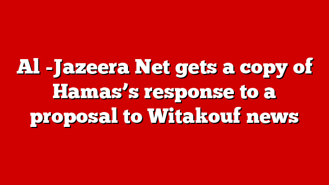 Al -Jazeera Net gets a copy of Hamas’s response to a proposal to Witakouf news