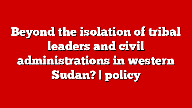 Beyond the isolation of tribal leaders and civil administrations in western Sudan? | policy