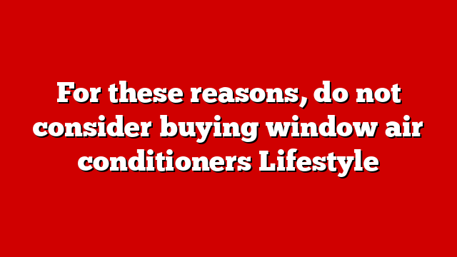For these reasons, do not consider buying window air conditioners Lifestyle