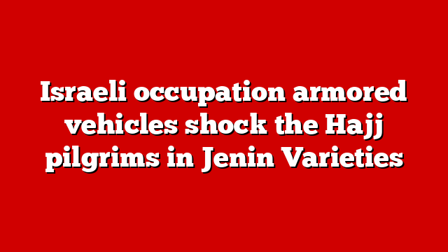Israeli occupation armored vehicles shock the Hajj pilgrims in Jenin Varieties