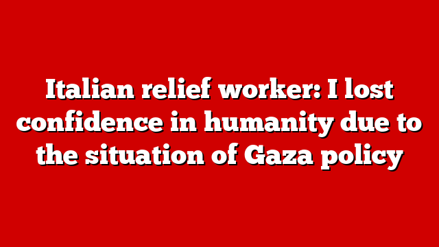 Italian relief worker: I lost confidence in humanity due to the situation of Gaza policy