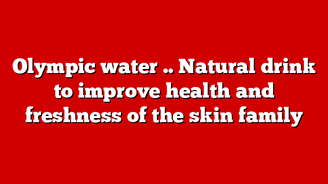 Olympic water .. Natural drink to improve health and freshness of the skin family