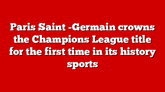 Paris Saint -Germain crowns the Champions League title for the first time in its history sports