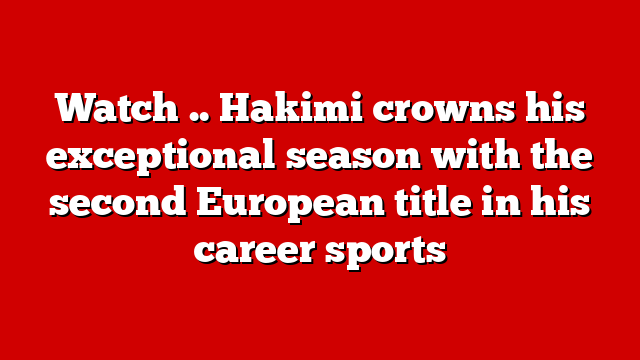 Watch .. Hakimi crowns his exceptional season with the second European title in his career sports