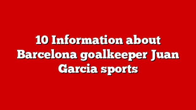 10 Information about Barcelona goalkeeper Juan Garcia sports