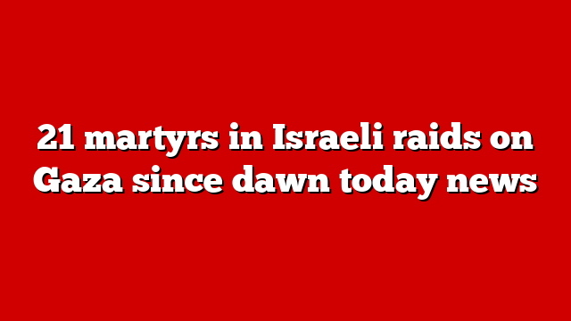 21 martyrs in Israeli raids on Gaza since dawn today news