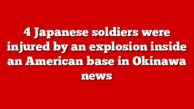 4 Japanese soldiers were injured by an explosion inside an American base in Okinawa news