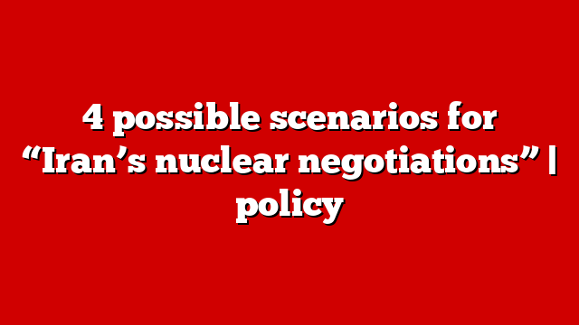 4 possible scenarios for “Iran’s nuclear negotiations” | policy