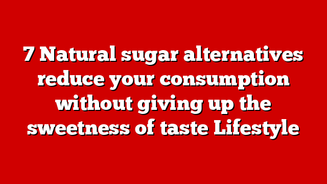 7 Natural sugar alternatives reduce your consumption without giving up the sweetness of taste Lifestyle