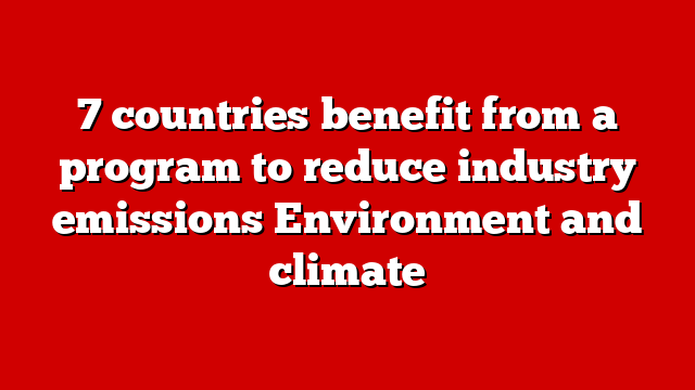7 countries benefit from a program to reduce industry emissions Environment and climate