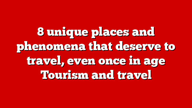 8 unique places and phenomena that deserve to travel, even once in age Tourism and travel