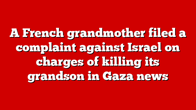 A French grandmother filed a complaint against Israel on charges of killing its grandson in Gaza news