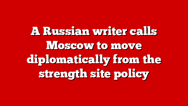 A Russian writer calls Moscow to move diplomatically from the strength site policy