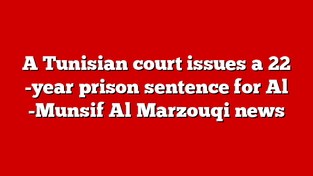 A Tunisian court issues a 22 -year prison sentence for Al -Munsif Al Marzouqi news