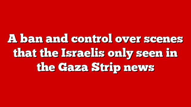A ban and control over scenes that the Israelis only seen in the Gaza Strip news