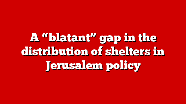 A “blatant” gap in the distribution of shelters in Jerusalem policy