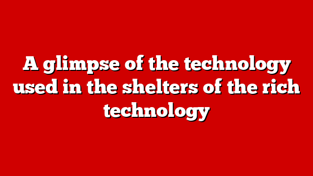A glimpse of the technology used in the shelters of the rich technology