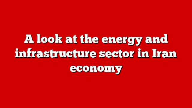 A look at the energy and infrastructure sector in Iran economy