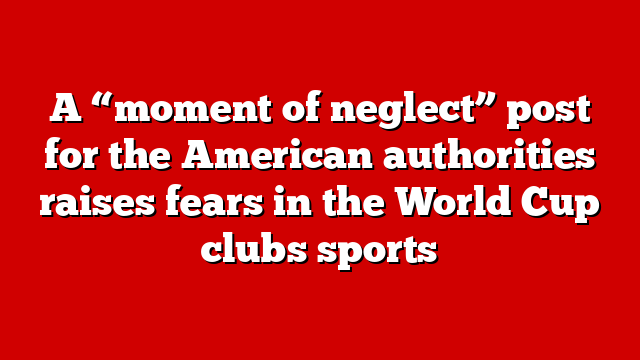 A “moment of neglect” post for the American authorities raises fears in the World Cup clubs sports