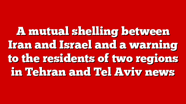 A mutual shelling between Iran and Israel and a warning to the residents of two regions in Tehran and Tel Aviv news