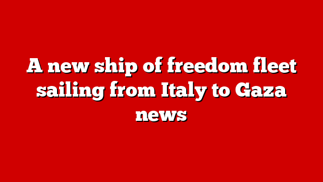 A new ship of freedom fleet sailing from Italy to Gaza news