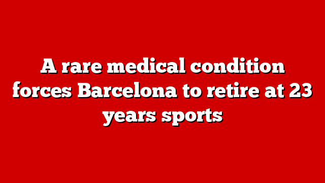 A rare medical condition forces Barcelona to retire at 23 years sports