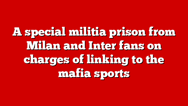 A special militia prison from Milan and Inter fans on charges of linking to the mafia sports