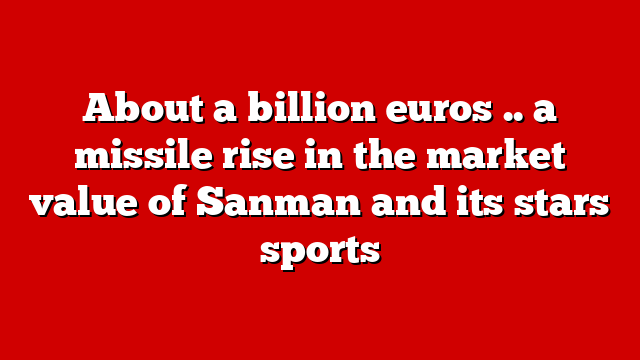 About a billion euros .. a missile rise in the market value of Sanman and its stars sports