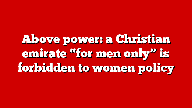 Above power: a Christian emirate “for men only” is forbidden to women policy