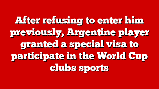 After refusing to enter him previously, Argentine player granted a special visa to participate in the World Cup clubs sports