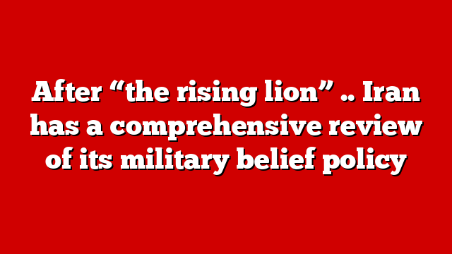 After “the rising lion” .. Iran has a comprehensive review of its military belief policy