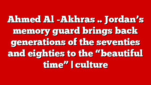 Ahmed Al -Akhras .. Jordan’s memory guard brings back generations of the seventies and eighties to the “beautiful time” | culture