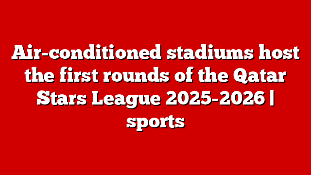 Air-conditioned stadiums host the first rounds of the Qatar Stars League 2025-2026 | sports