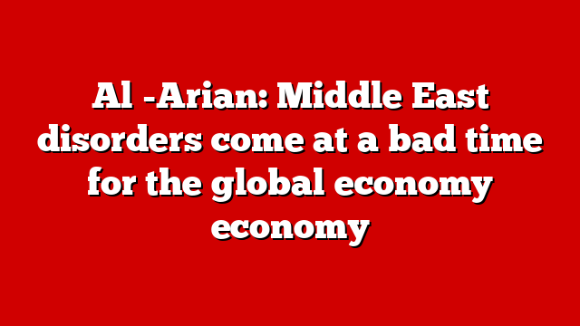 Al -Arian: Middle East disorders come at a bad time for the global economy economy