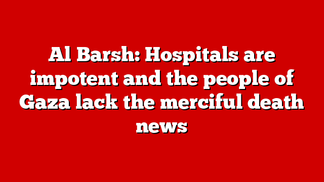 Al Barsh: Hospitals are impotent and the people of Gaza lack the merciful death news