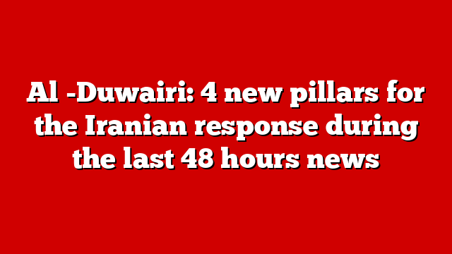 Al -Duwairi: 4 new pillars for the Iranian response during the last 48 hours news
