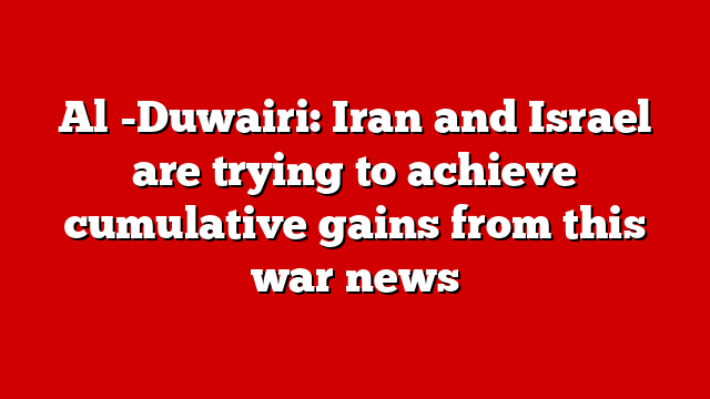 Al -Duwairi: Iran and Israel are trying to achieve cumulative gains from this war news