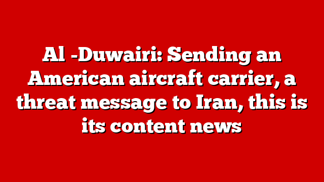 Al -Duwairi: Sending an American aircraft carrier, a threat message to Iran, this is its content news