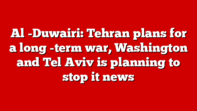 Al -Duwairi: Tehran plans for a long -term war, Washington and Tel Aviv is planning to stop it news