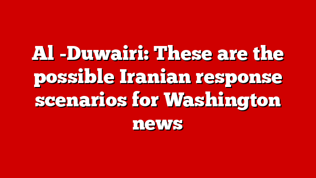 Al -Duwairi: These are the possible Iranian response scenarios for Washington news