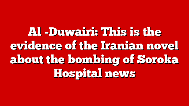 Al -Duwairi: This is the evidence of the Iranian novel about the bombing of Soroka Hospital news