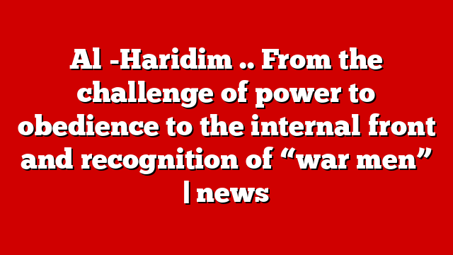 Al -Haridim .. From the challenge of power to obedience to the internal front and recognition of “war men” | news