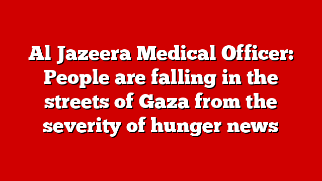 Al Jazeera Medical Officer: People are falling in the streets of Gaza from the severity of hunger news