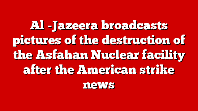Al -Jazeera broadcasts pictures of the destruction of the Asfahan Nuclear facility after the American strike news