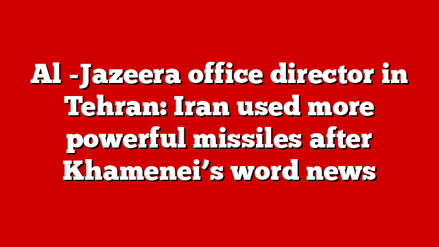 Al -Jazeera office director in Tehran: Iran used more powerful missiles after Khamenei’s word news