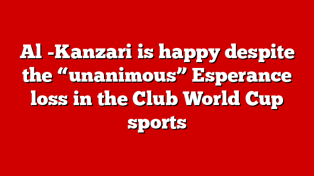 Al -Kanzari is happy despite the “unanimous” Esperance loss in the Club World Cup sports